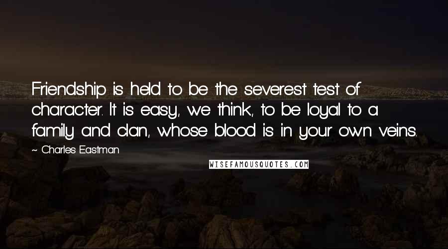 Charles Eastman Quotes: Friendship is held to be the severest test of character. It is easy, we think, to be loyal to a family and clan, whose blood is in your own veins.