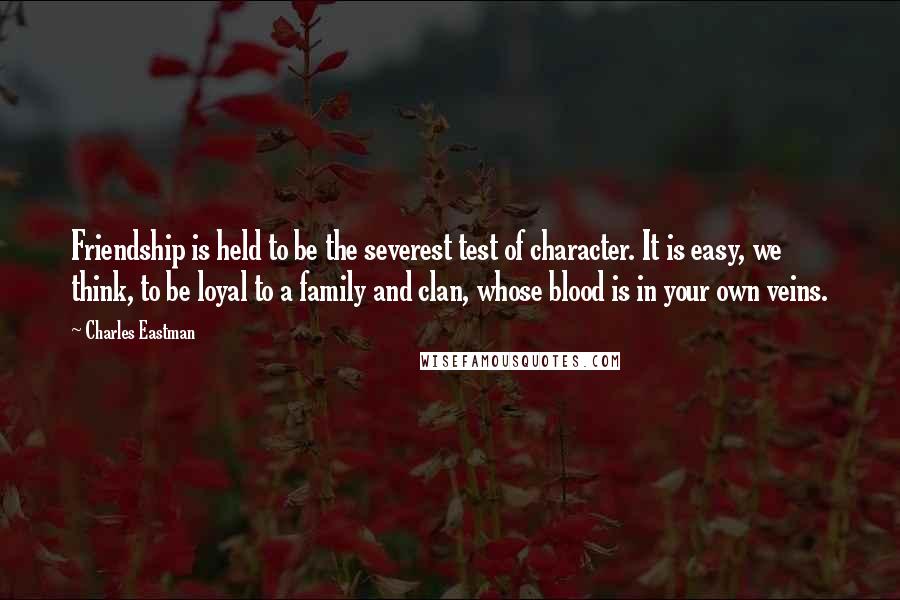 Charles Eastman Quotes: Friendship is held to be the severest test of character. It is easy, we think, to be loyal to a family and clan, whose blood is in your own veins.