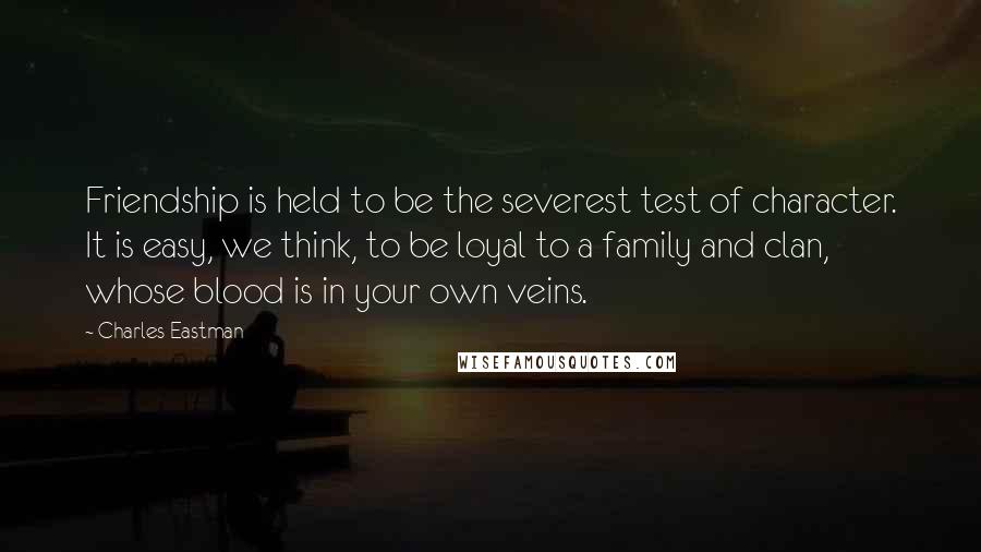 Charles Eastman Quotes: Friendship is held to be the severest test of character. It is easy, we think, to be loyal to a family and clan, whose blood is in your own veins.