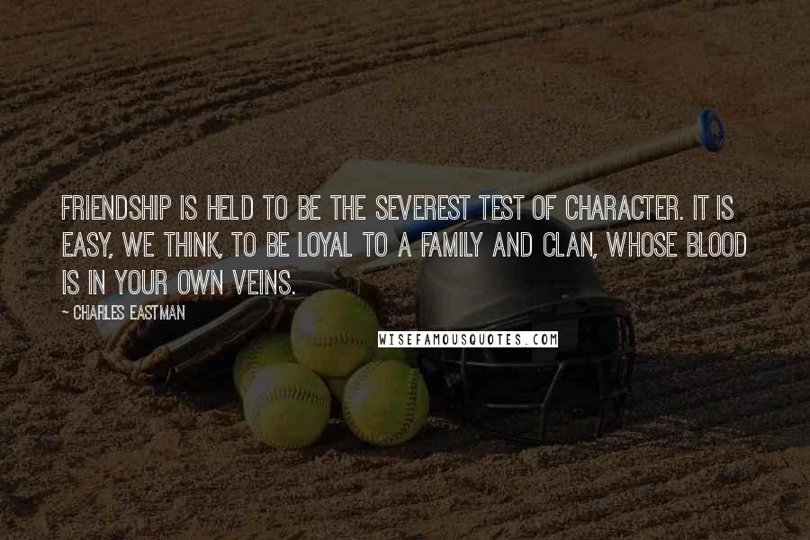 Charles Eastman Quotes: Friendship is held to be the severest test of character. It is easy, we think, to be loyal to a family and clan, whose blood is in your own veins.