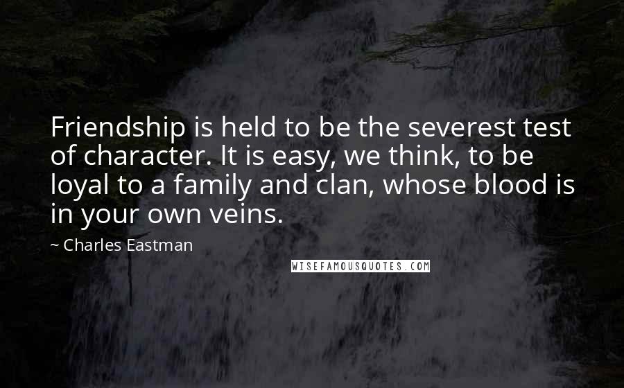 Charles Eastman Quotes: Friendship is held to be the severest test of character. It is easy, we think, to be loyal to a family and clan, whose blood is in your own veins.