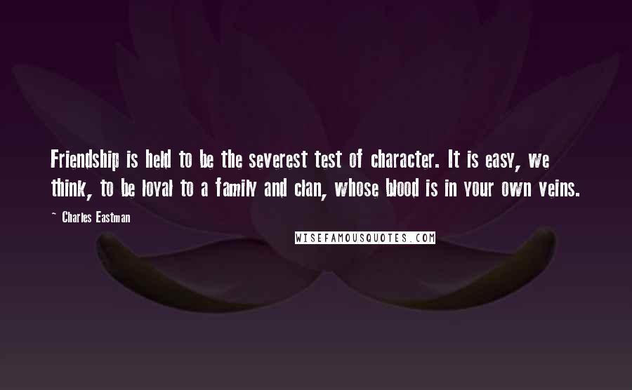 Charles Eastman Quotes: Friendship is held to be the severest test of character. It is easy, we think, to be loyal to a family and clan, whose blood is in your own veins.