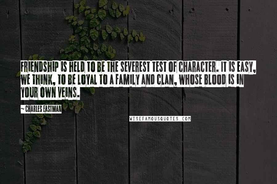 Charles Eastman Quotes: Friendship is held to be the severest test of character. It is easy, we think, to be loyal to a family and clan, whose blood is in your own veins.