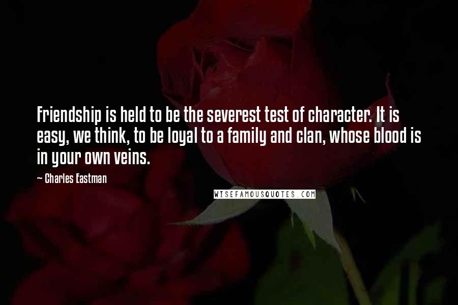 Charles Eastman Quotes: Friendship is held to be the severest test of character. It is easy, we think, to be loyal to a family and clan, whose blood is in your own veins.