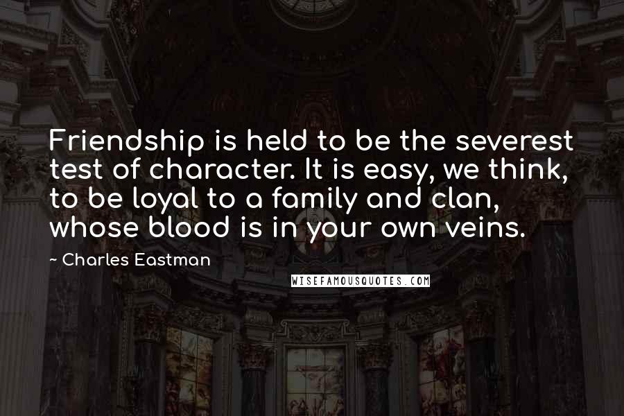 Charles Eastman Quotes: Friendship is held to be the severest test of character. It is easy, we think, to be loyal to a family and clan, whose blood is in your own veins.