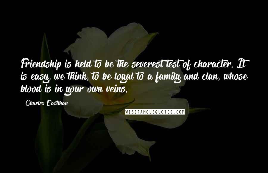 Charles Eastman Quotes: Friendship is held to be the severest test of character. It is easy, we think, to be loyal to a family and clan, whose blood is in your own veins.