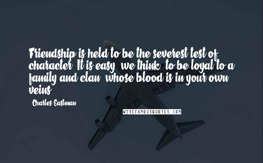 Charles Eastman Quotes: Friendship is held to be the severest test of character. It is easy, we think, to be loyal to a family and clan, whose blood is in your own veins.