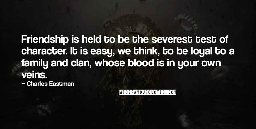 Charles Eastman Quotes: Friendship is held to be the severest test of character. It is easy, we think, to be loyal to a family and clan, whose blood is in your own veins.