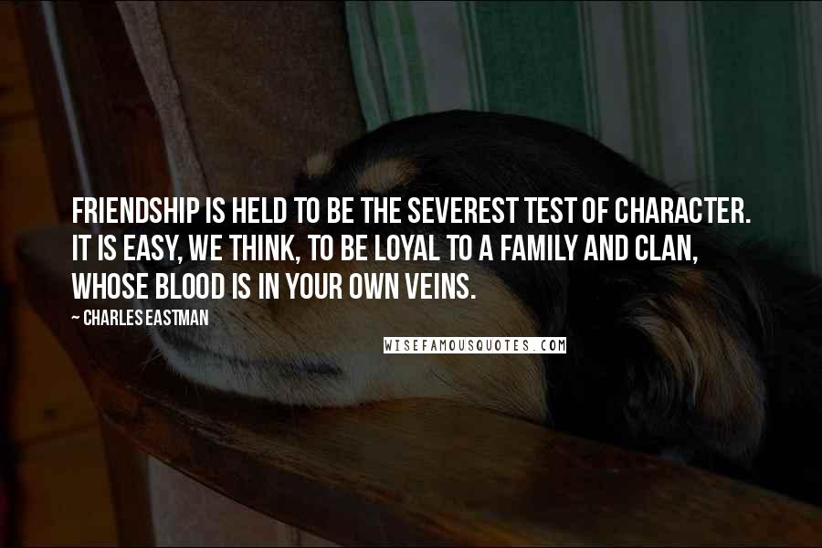 Charles Eastman Quotes: Friendship is held to be the severest test of character. It is easy, we think, to be loyal to a family and clan, whose blood is in your own veins.