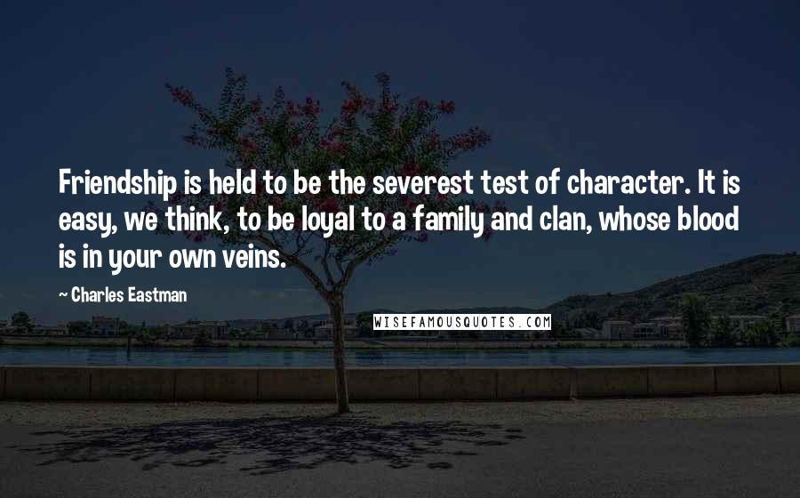 Charles Eastman Quotes: Friendship is held to be the severest test of character. It is easy, we think, to be loyal to a family and clan, whose blood is in your own veins.