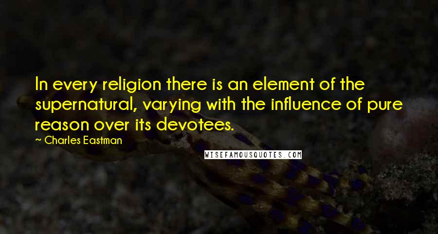 Charles Eastman Quotes: In every religion there is an element of the supernatural, varying with the influence of pure reason over its devotees.