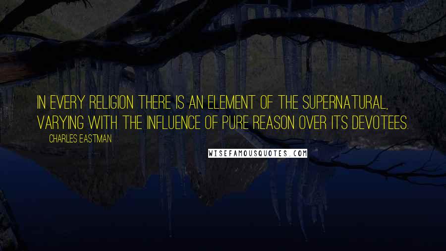 Charles Eastman Quotes: In every religion there is an element of the supernatural, varying with the influence of pure reason over its devotees.