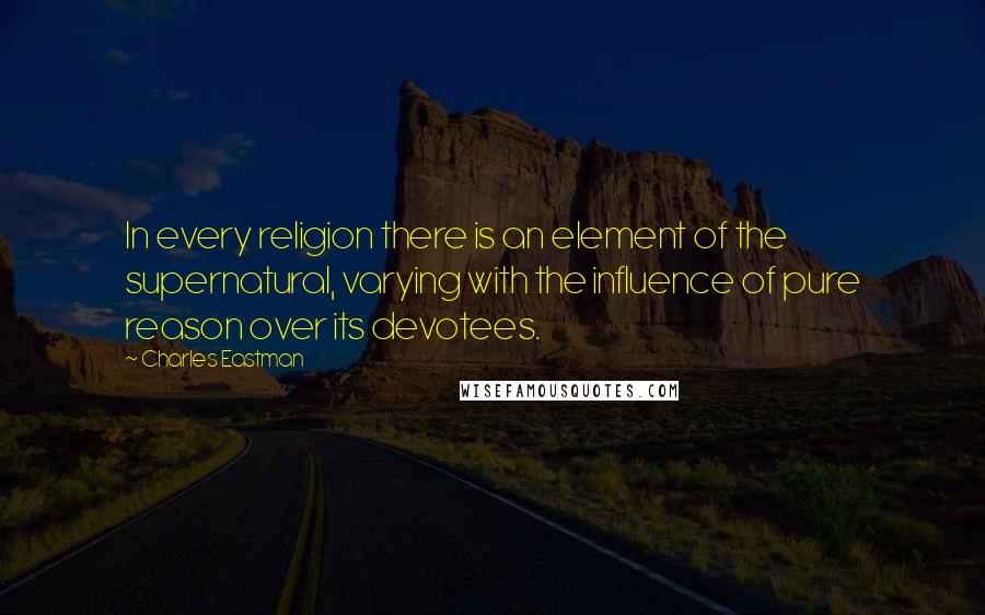 Charles Eastman Quotes: In every religion there is an element of the supernatural, varying with the influence of pure reason over its devotees.