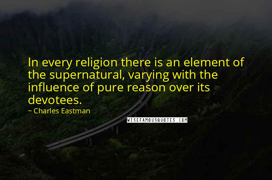 Charles Eastman Quotes: In every religion there is an element of the supernatural, varying with the influence of pure reason over its devotees.