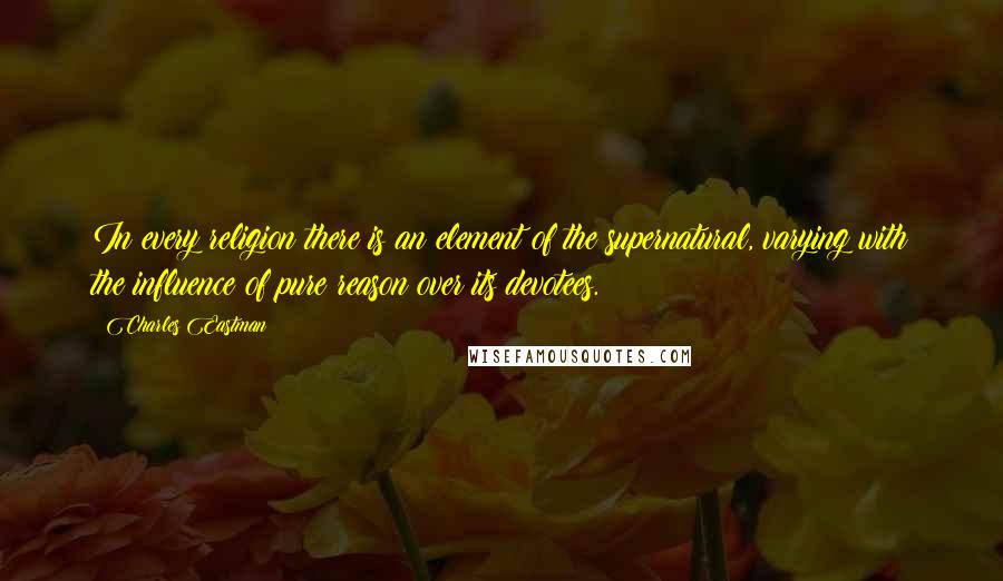 Charles Eastman Quotes: In every religion there is an element of the supernatural, varying with the influence of pure reason over its devotees.