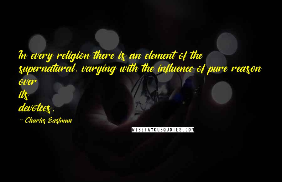 Charles Eastman Quotes: In every religion there is an element of the supernatural, varying with the influence of pure reason over its devotees.