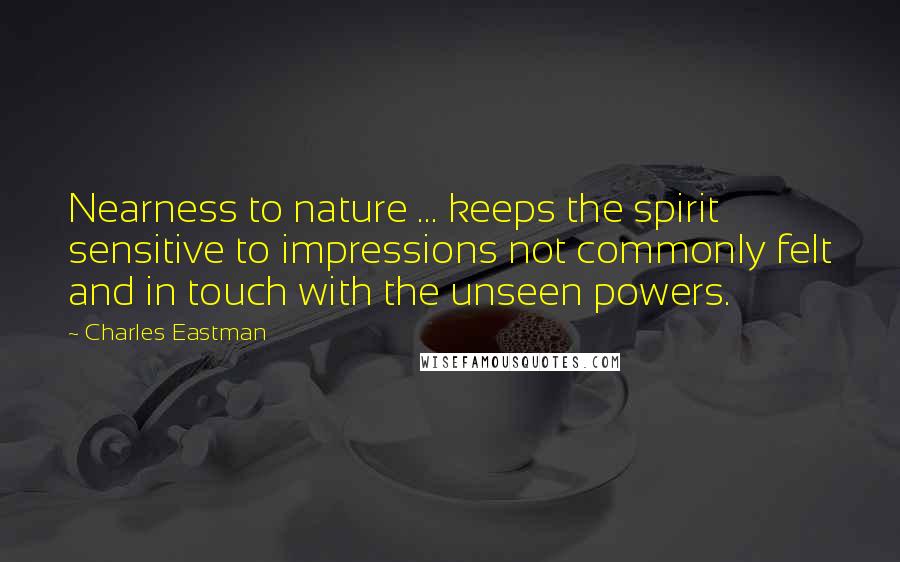 Charles Eastman Quotes: Nearness to nature ... keeps the spirit sensitive to impressions not commonly felt and in touch with the unseen powers.