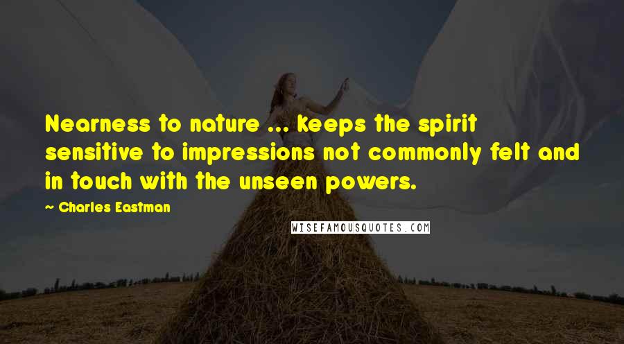 Charles Eastman Quotes: Nearness to nature ... keeps the spirit sensitive to impressions not commonly felt and in touch with the unseen powers.