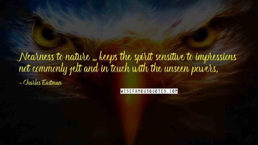 Charles Eastman Quotes: Nearness to nature ... keeps the spirit sensitive to impressions not commonly felt and in touch with the unseen powers.