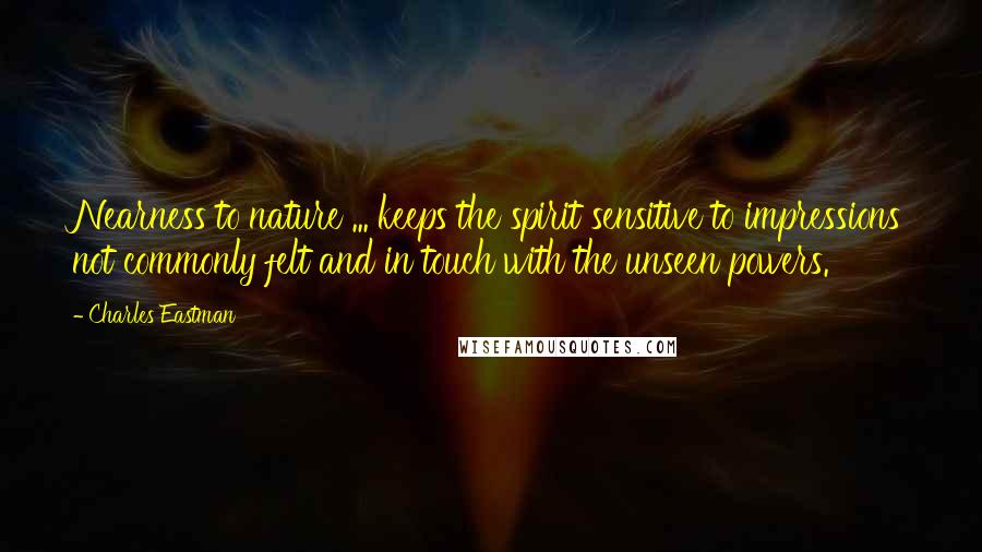 Charles Eastman Quotes: Nearness to nature ... keeps the spirit sensitive to impressions not commonly felt and in touch with the unseen powers.