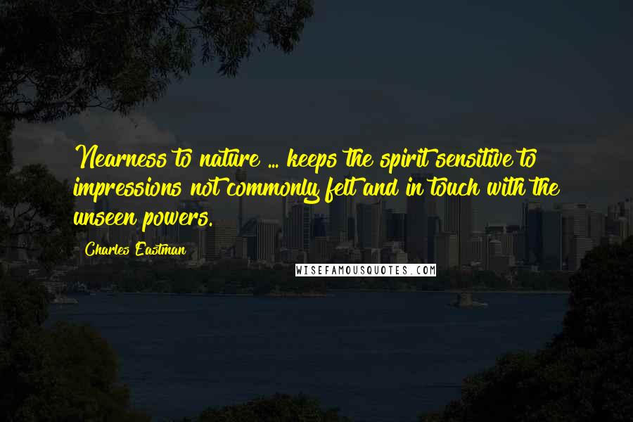 Charles Eastman Quotes: Nearness to nature ... keeps the spirit sensitive to impressions not commonly felt and in touch with the unseen powers.