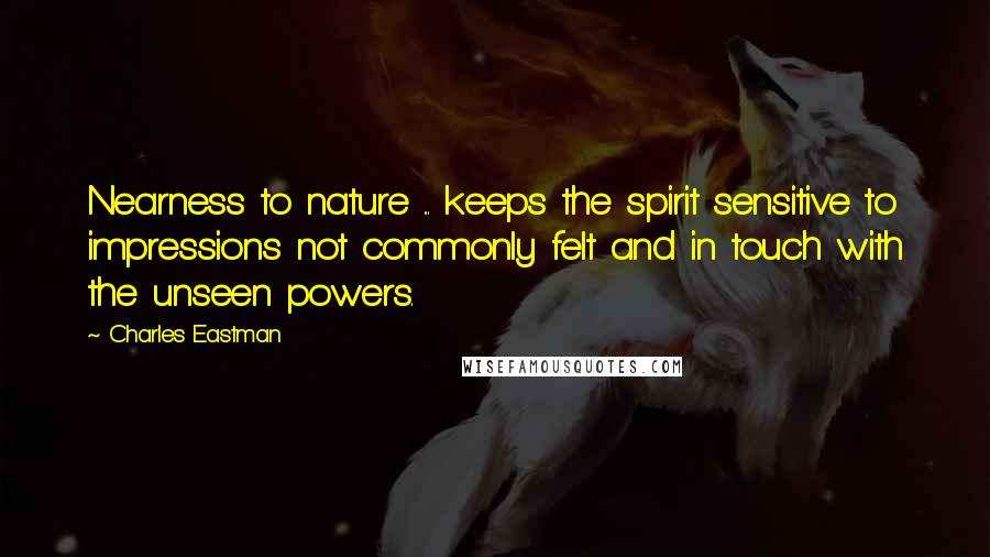 Charles Eastman Quotes: Nearness to nature ... keeps the spirit sensitive to impressions not commonly felt and in touch with the unseen powers.