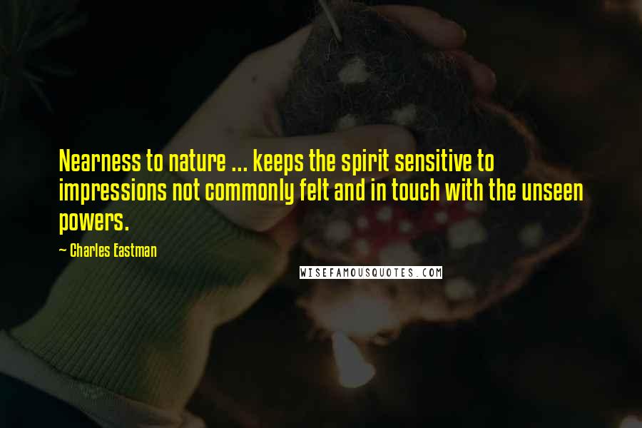 Charles Eastman Quotes: Nearness to nature ... keeps the spirit sensitive to impressions not commonly felt and in touch with the unseen powers.