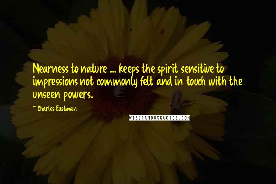 Charles Eastman Quotes: Nearness to nature ... keeps the spirit sensitive to impressions not commonly felt and in touch with the unseen powers.