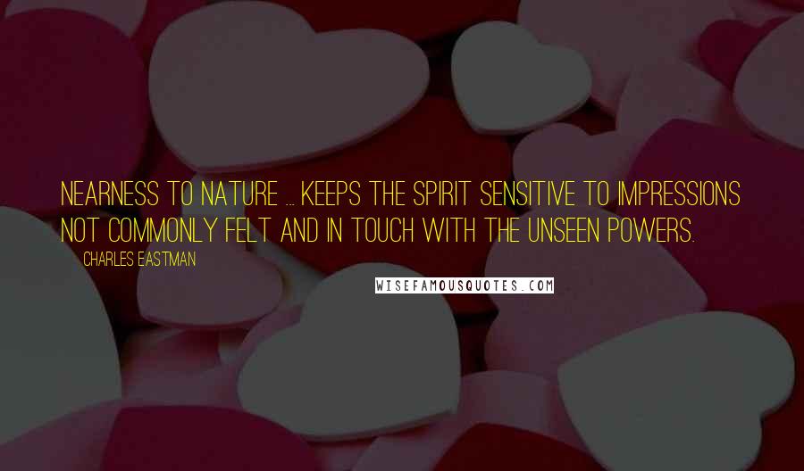 Charles Eastman Quotes: Nearness to nature ... keeps the spirit sensitive to impressions not commonly felt and in touch with the unseen powers.