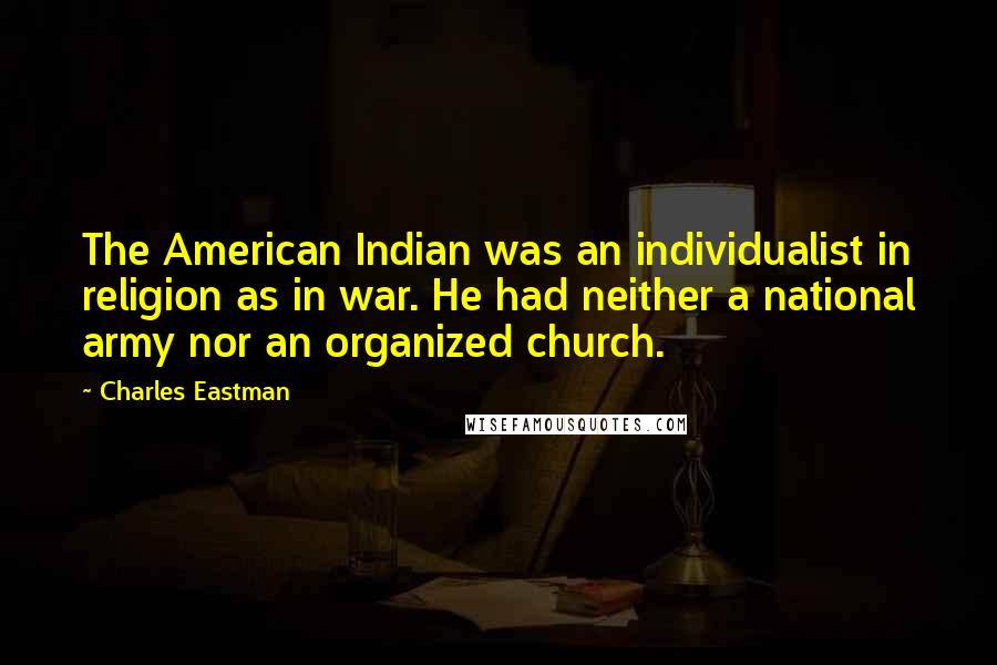 Charles Eastman Quotes: The American Indian was an individualist in religion as in war. He had neither a national army nor an organized church.