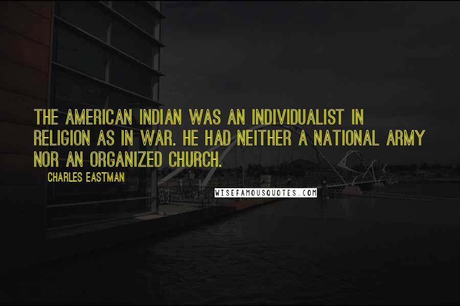 Charles Eastman Quotes: The American Indian was an individualist in religion as in war. He had neither a national army nor an organized church.