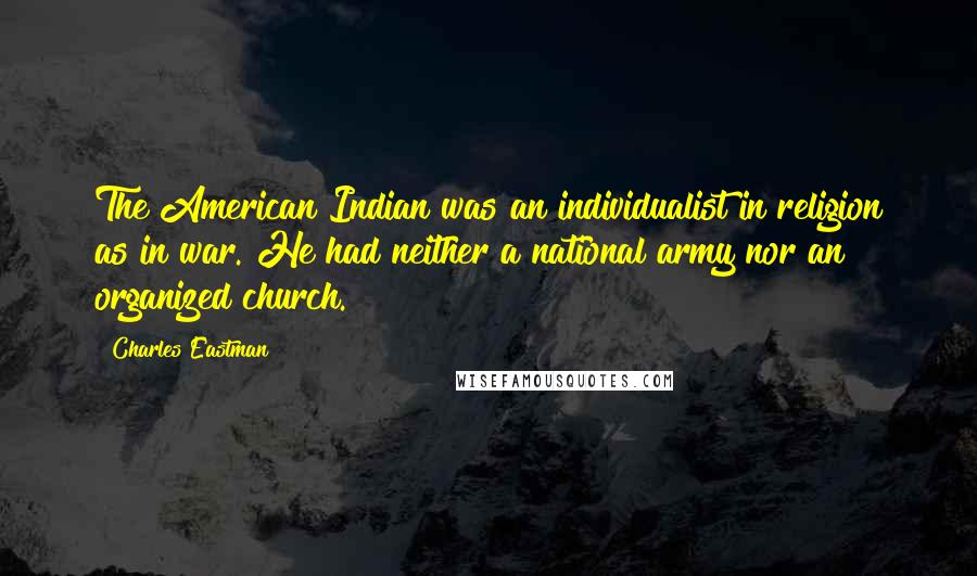 Charles Eastman Quotes: The American Indian was an individualist in religion as in war. He had neither a national army nor an organized church.