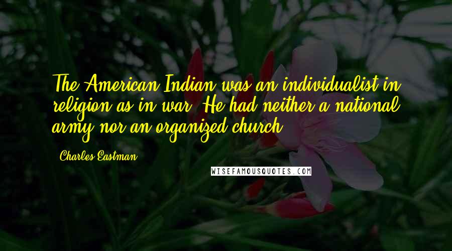 Charles Eastman Quotes: The American Indian was an individualist in religion as in war. He had neither a national army nor an organized church.