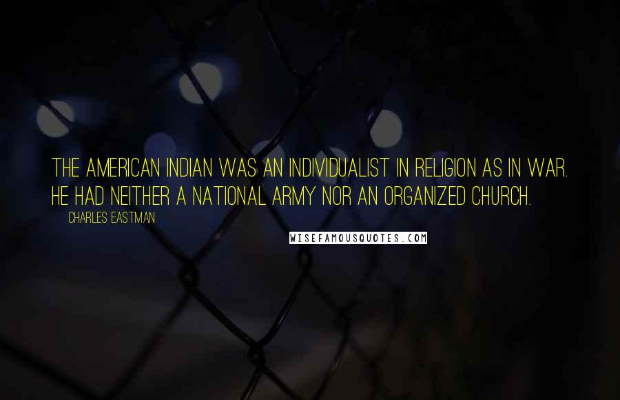 Charles Eastman Quotes: The American Indian was an individualist in religion as in war. He had neither a national army nor an organized church.