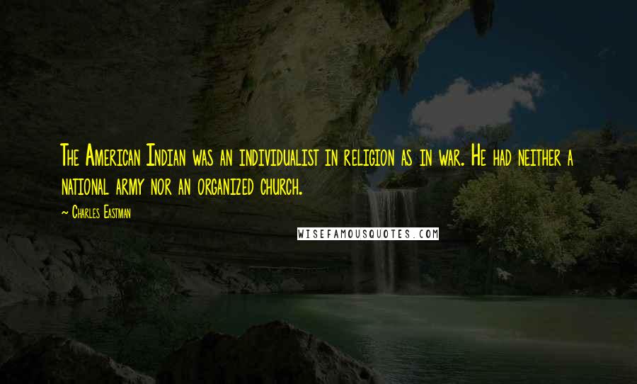 Charles Eastman Quotes: The American Indian was an individualist in religion as in war. He had neither a national army nor an organized church.