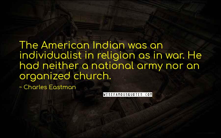 Charles Eastman Quotes: The American Indian was an individualist in religion as in war. He had neither a national army nor an organized church.