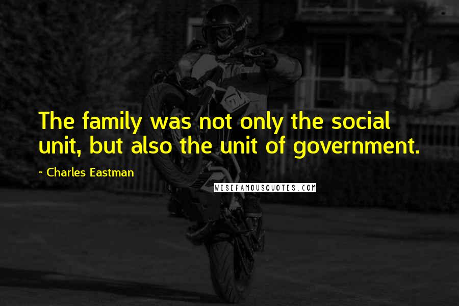 Charles Eastman Quotes: The family was not only the social unit, but also the unit of government.