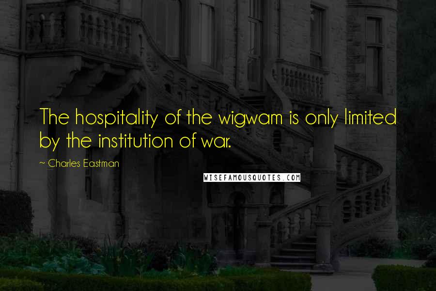 Charles Eastman Quotes: The hospitality of the wigwam is only limited by the institution of war.