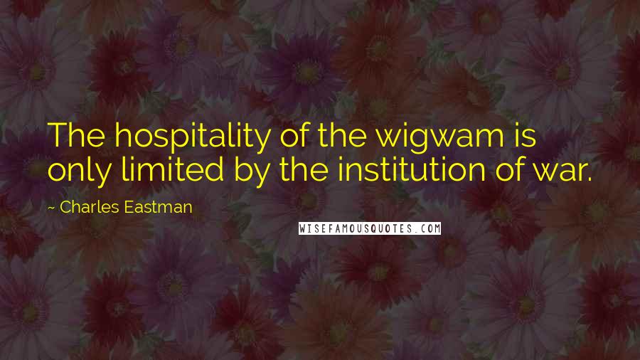 Charles Eastman Quotes: The hospitality of the wigwam is only limited by the institution of war.