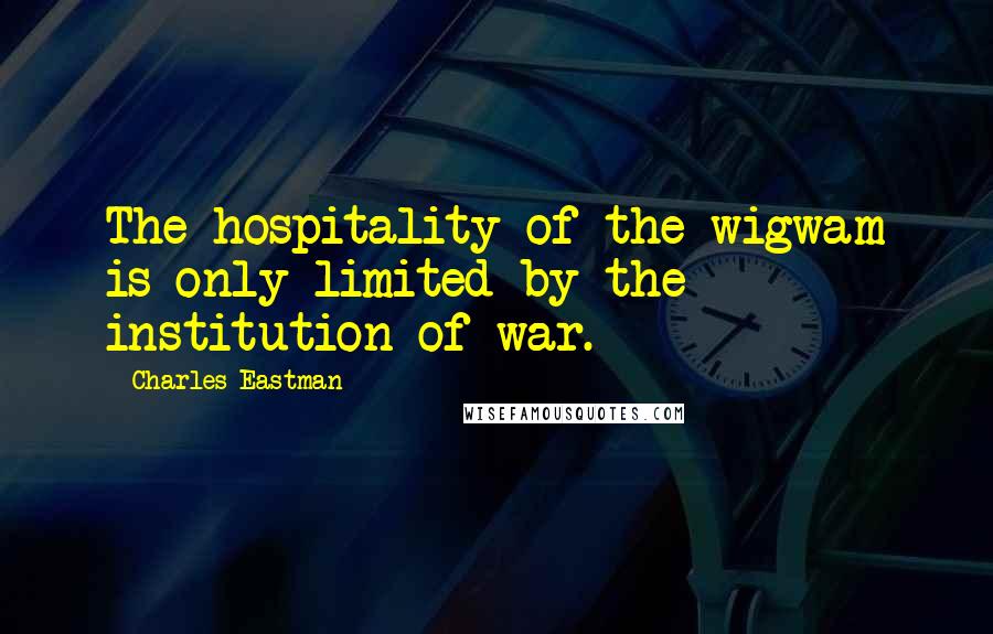 Charles Eastman Quotes: The hospitality of the wigwam is only limited by the institution of war.