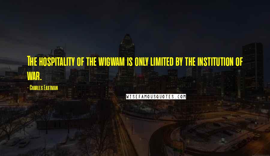 Charles Eastman Quotes: The hospitality of the wigwam is only limited by the institution of war.