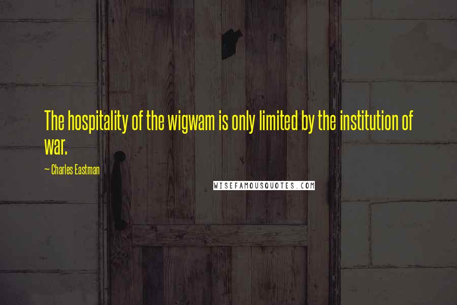 Charles Eastman Quotes: The hospitality of the wigwam is only limited by the institution of war.