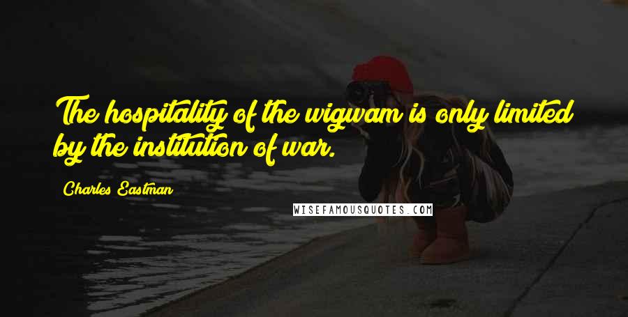 Charles Eastman Quotes: The hospitality of the wigwam is only limited by the institution of war.