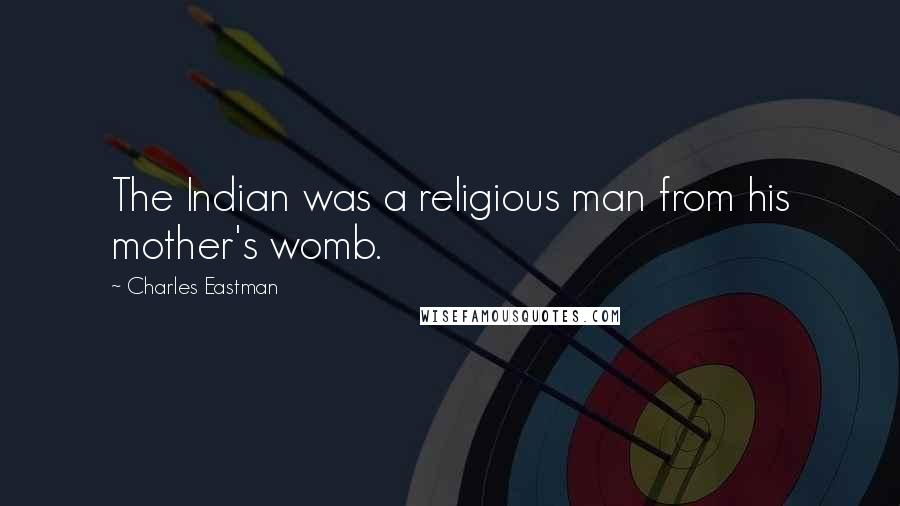 Charles Eastman Quotes: The Indian was a religious man from his mother's womb.
