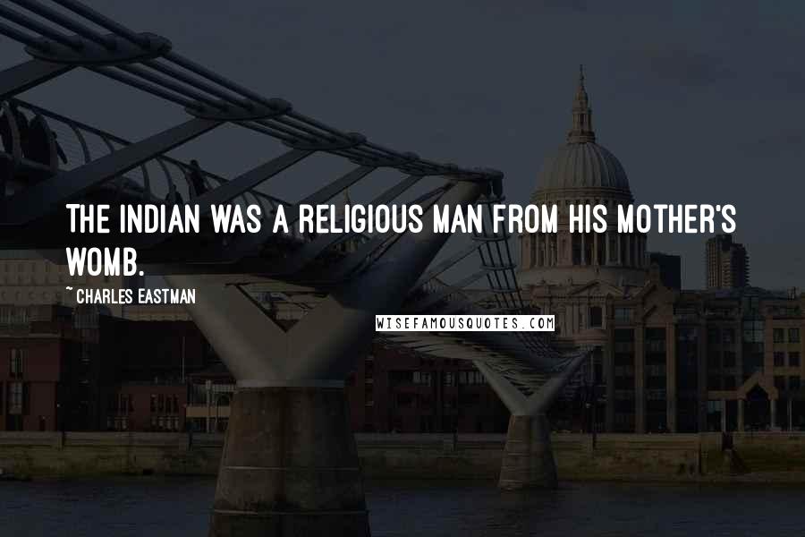 Charles Eastman Quotes: The Indian was a religious man from his mother's womb.