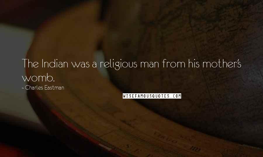 Charles Eastman Quotes: The Indian was a religious man from his mother's womb.