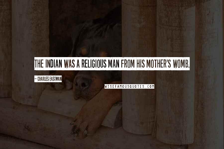 Charles Eastman Quotes: The Indian was a religious man from his mother's womb.