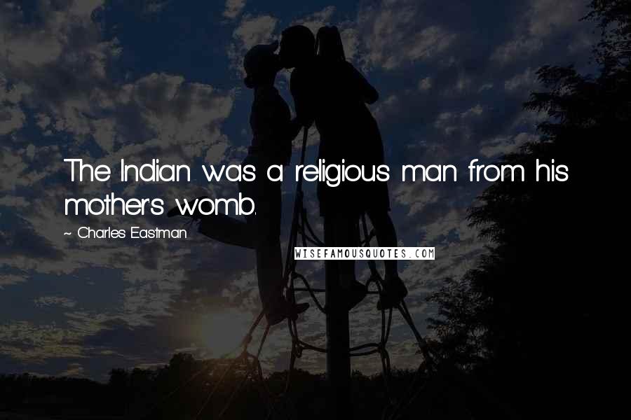 Charles Eastman Quotes: The Indian was a religious man from his mother's womb.