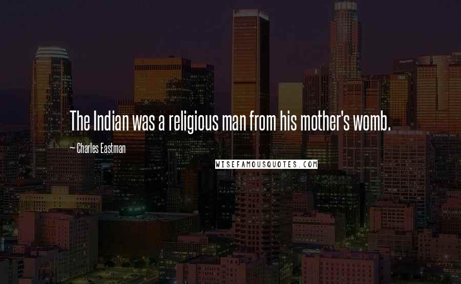 Charles Eastman Quotes: The Indian was a religious man from his mother's womb.