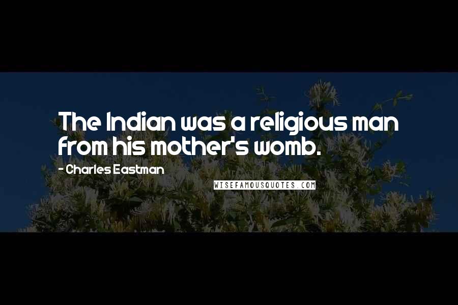 Charles Eastman Quotes: The Indian was a religious man from his mother's womb.